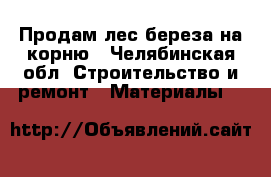 Продам лес береза на корню - Челябинская обл. Строительство и ремонт » Материалы   